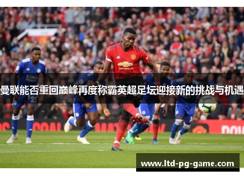 曼联能否重回巅峰再度称霸英超足坛迎接新的挑战与机遇