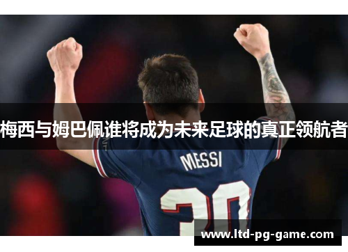 梅西与姆巴佩谁将成为未来足球的真正领航者