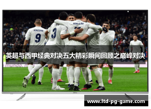 英超与西甲经典对决五大精彩瞬间回顾之巅峰对决