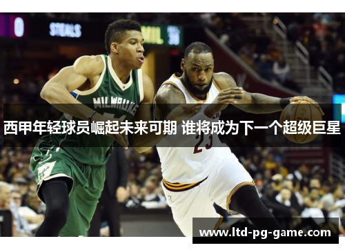 西甲年轻球员崛起未来可期 谁将成为下一个超级巨星