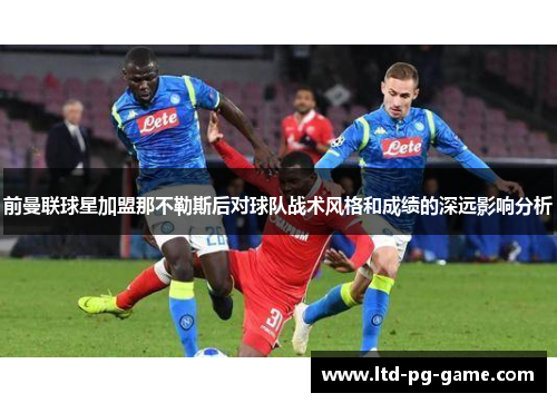 前曼联球星加盟那不勒斯后对球队战术风格和成绩的深远影响分析