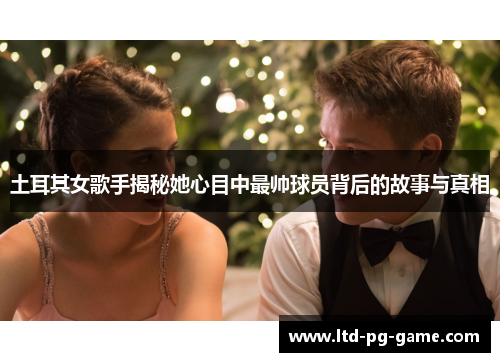土耳其女歌手揭秘她心目中最帅球员背后的故事与真相