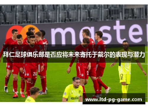 拜仁足球俱乐部是否应将未来寄托于戴尔的表现与潜力