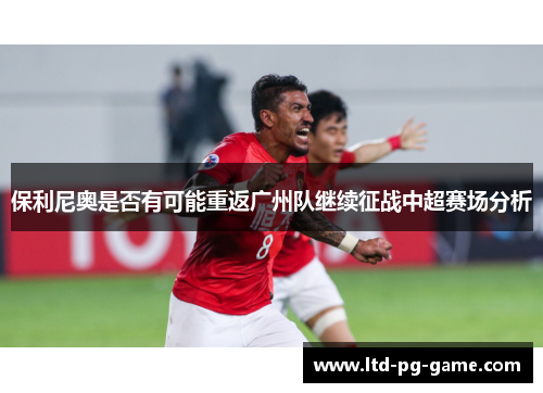 保利尼奥是否有可能重返广州队继续征战中超赛场分析