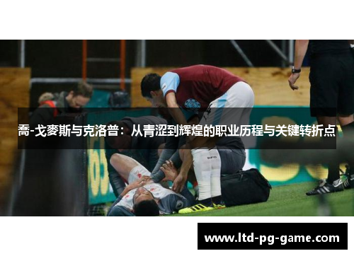 喬-戈麥斯与克洛普：从青涩到辉煌的职业历程与关键转折点