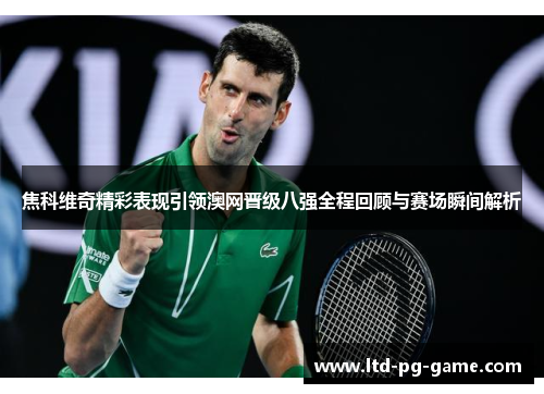 焦科维奇精彩表现引领澳网晋级八强全程回顾与赛场瞬间解析