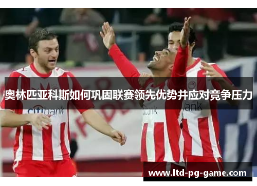 奥林匹亚科斯如何巩固联赛领先优势并应对竞争压力