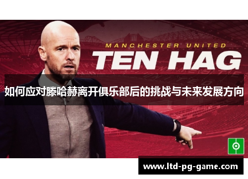如何应对滕哈赫离开俱乐部后的挑战与未来发展方向