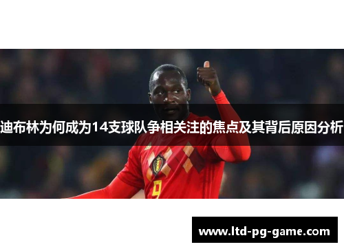 迪布林为何成为14支球队争相关注的焦点及其背后原因分析