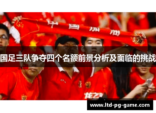 国足三队争夺四个名额前景分析及面临的挑战