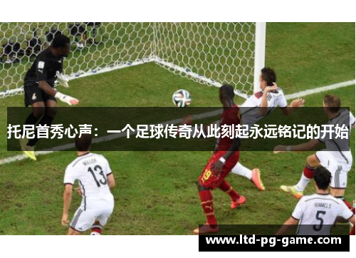 托尼首秀心声：一个足球传奇从此刻起永远铭记的开始