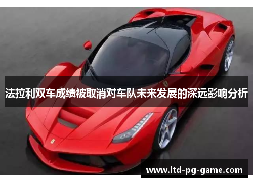 法拉利双车成绩被取消对车队未来发展的深远影响分析