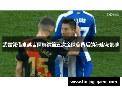 武磊凭借卓越表现赢得第五次金球奖背后的秘密与影响