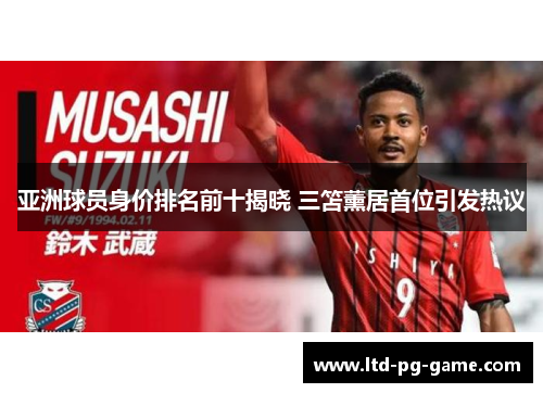 亚洲球员身价排名前十揭晓 三笘薰居首位引发热议