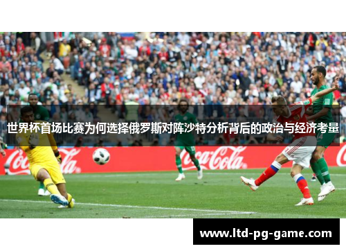世界杯首场比赛为何选择俄罗斯对阵沙特分析背后的政治与经济考量