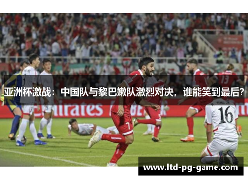 亚洲杯激战：中国队与黎巴嫩队激烈对决，谁能笑到最后？
