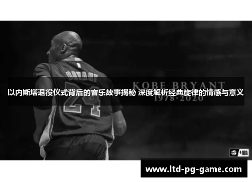 以内斯塔退役仪式背后的音乐故事揭秘 深度解析经典旋律的情感与意义