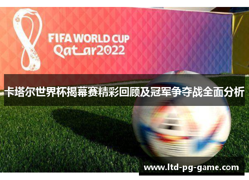 卡塔尔世界杯揭幕赛精彩回顾及冠军争夺战全面分析