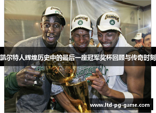 凯尔特人辉煌历史中的最后一座冠军奖杯回顾与传奇时刻 凯尔特人辉煌历史中的最后一座冠军奖杯回顾与传奇时刻
