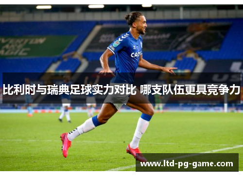 比利时与瑞典足球实力对比 哪支队伍更具竞争力