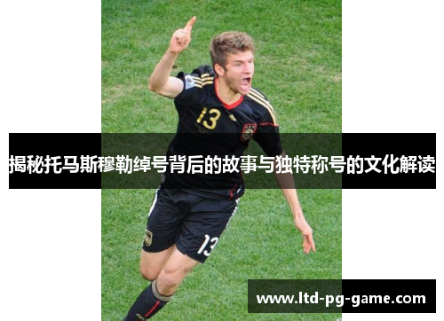 揭秘托马斯穆勒绰号背后的故事与独特称号的文化解读