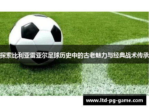 探索比利亚雷亚尔足球历史中的古老魅力与经典战术传承