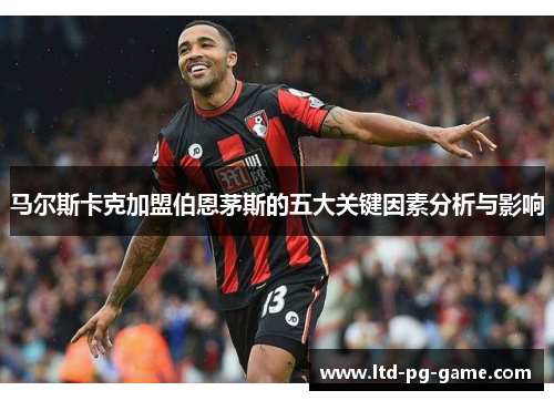 马尔斯卡克加盟伯恩茅斯的五大关键因素分析与影响 马尔斯卡克加盟伯恩茅斯的五大关键因素分析与影响
