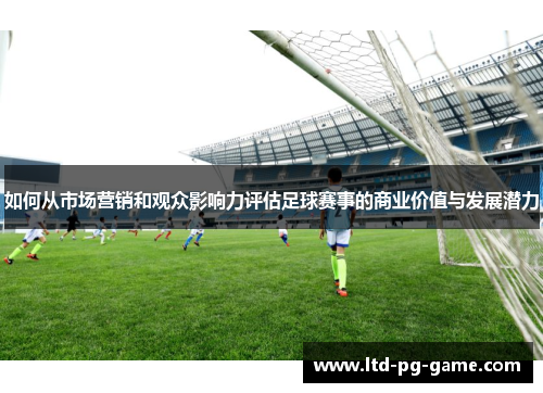 如何从市场营销和观众影响力评估足球赛事的商业价值与发展潜力