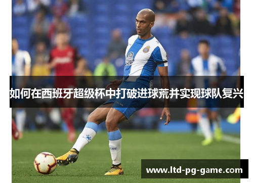 如何在西班牙超级杯中打破进球荒并实现球队复兴 如何在西班牙超级杯中打破进球荒并实现球队复兴