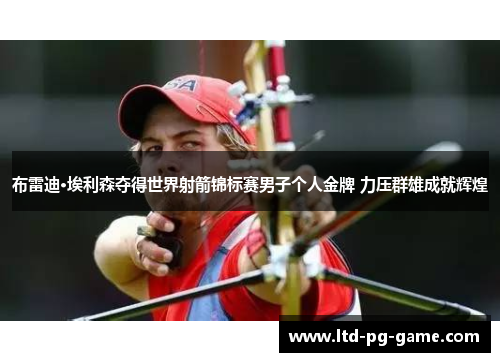 布雷迪·埃利森夺得世界射箭锦标赛男子个人金牌 力压群雄成就辉煌 布雷迪·埃利森夺得世界射箭锦标赛男子个人金牌 力压群雄成就辉煌