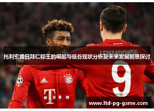 托利索昔日拜仁标王的崛起与低谷现状分析及未来发展前景探讨 托利索昔日拜仁标王的崛起与低谷现状分析及未来发展前景探讨