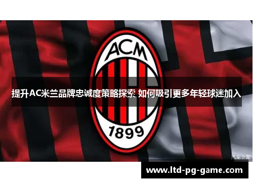 提升AC米兰品牌忠诚度策略探索 如何吸引更多年轻球迷加入 提升AC米兰品牌忠诚度策略探索 如何吸引更多年轻球迷加入