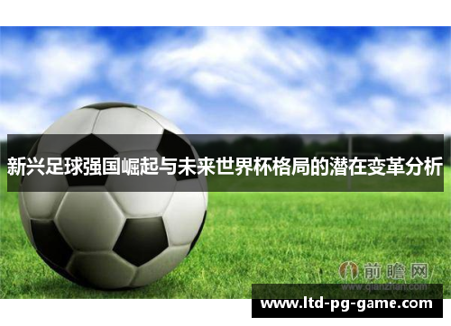 新兴足球强国崛起与未来世界杯格局的潜在变革分析 新兴足球强国崛起与未来世界杯格局的潜在变革分析
