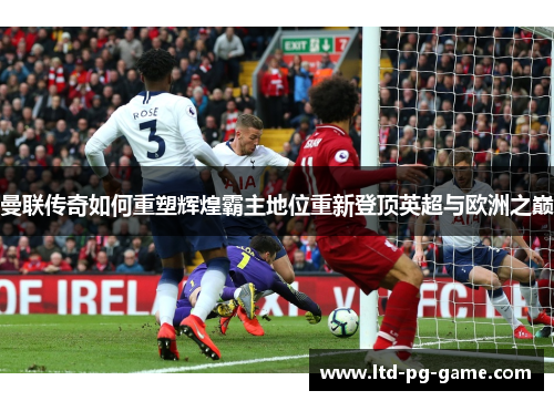 曼联传奇如何重塑辉煌霸主地位重新登顶英超与欧洲之巅 曼联传奇如何重塑辉煌霸主地位重新登顶英超与欧洲之巅