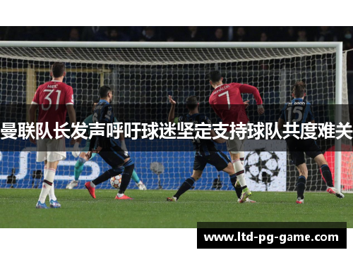 曼联队长发声呼吁球迷坚定支持球队共度难关 曼联队长发声呼吁球迷坚定支持球队共度难关