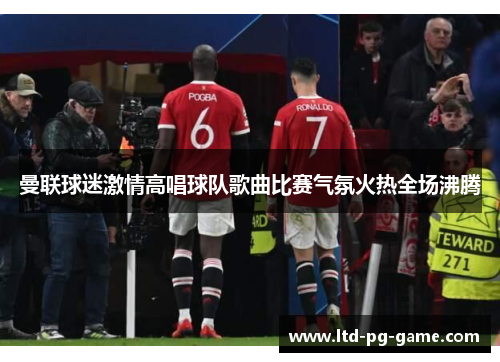 曼联球迷激情高唱球队歌曲比赛气氛火热全场沸腾 曼联球迷激情高唱球队歌曲比赛气氛火热全场沸腾