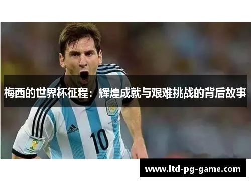 梅西的世界杯征程:辉煌成就与艰难挑战的背后故事 梅西的世界杯征程:辉煌成就与艰难挑战的背后故事