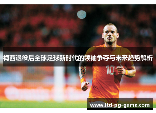 梅西退役后全球足球新时代的领袖争夺与未来趋势解析 梅西退役后全球足球新时代的领袖争夺与未来趋势解析