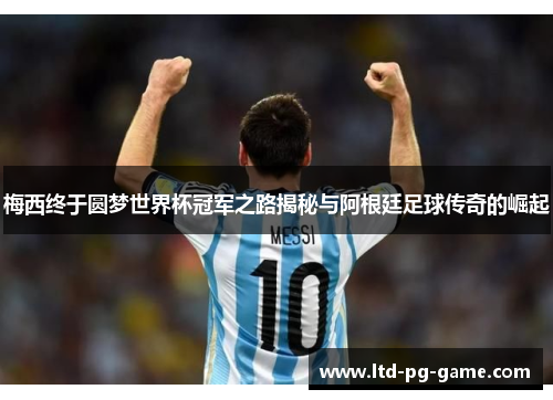 梅西终于圆梦世界杯冠军之路揭秘与阿根廷足球传奇的崛起 梅西终于圆梦世界杯冠军之路揭秘与阿根廷足球传奇的崛起