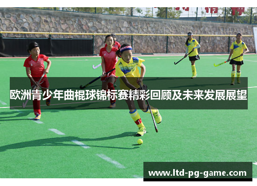 欧洲青少年曲棍球锦标赛精彩回顾及未来发展展望 欧洲青少年曲棍球锦标赛精彩回顾及未来发展展望