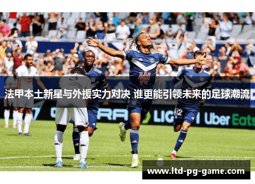 法甲本土新星与外援实力对决 谁更能引领未来的足球潮流 法甲本土新星与外援实力对决 谁更能引领未来的足球潮流