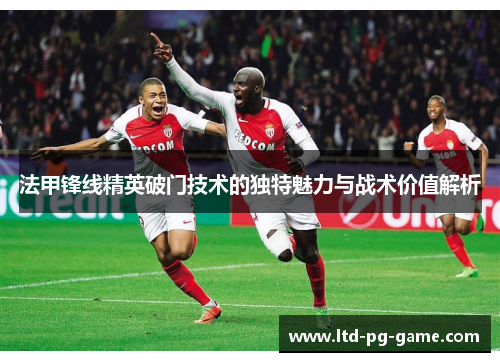 法甲锋线精英破门技术的独特魅力与战术价值解析 法甲锋线精英破门技术的独特魅力与战术价值解析