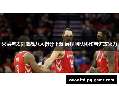 火箭与太阳鏖战八人得分上双 展现团队协作与进攻火力 火箭与太阳鏖战八人得分上双 展现团队协作与进攻火力