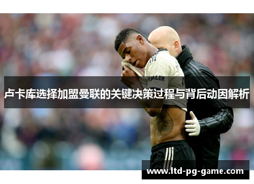 卢卡库选择加盟曼联的关键决策过程与背后动因解析 卢卡库选择加盟曼联的关键决策过程与背后动因解析