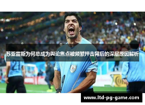 苏亚雷斯为何总成为舆论焦点被频繁抨击背后的深层原因解析 苏亚雷斯为何总成为舆论焦点被频繁抨击背后的深层原因解析