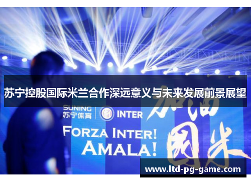 苏宁控股国际米兰合作深远意义与未来发展前景展望