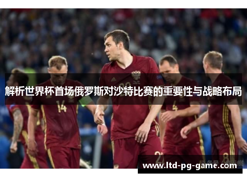 解析世界杯首场俄罗斯对沙特比赛的重要性与战略布局 解析世界杯首场俄罗斯对沙特比赛的重要性与战略布局