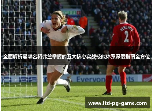 全面解析曼联名将弗兰掌握的五大核心实战技能体系深度指南全方位 全面解析曼联名将弗兰掌握的五大核心实战技能体系深度指南全方位