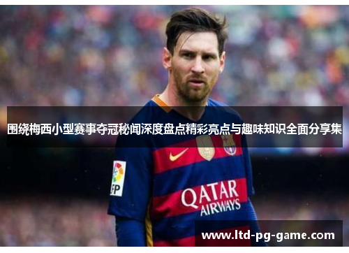 围绕梅西小型赛事夺冠秘闻深度盘点精彩亮点与趣味知识全面分享集 围绕梅西小型赛事夺冠秘闻深度盘点精彩亮点与趣味知识全面分享集