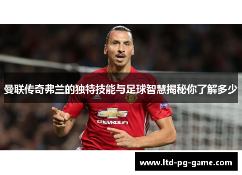 曼联传奇弗兰的独特技能与足球智慧揭秘你了解多少 曼联传奇弗兰的独特技能与足球智慧揭秘你了解多少